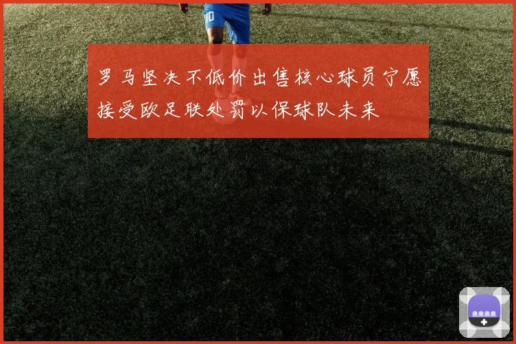 罗马坚决不低价出售核心球员宁愿接受欧足联处罚以保球队未来