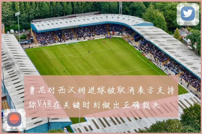 鲁尼对西汉姆进球被取消表示支持称VAR在关键时刻做出正确裁决
