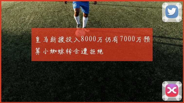 皇马新援投入8000万仍有7000万预算小蜘蛛转会遭拒绝