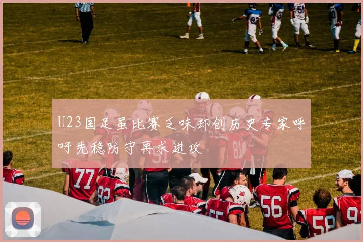 U23国足虽比赛乏味却创历史专家呼吁先稳防守再求进攻