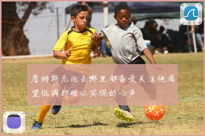 詹姆斯无论去哪里都备受关注他渴望低调却难以实现的心声
