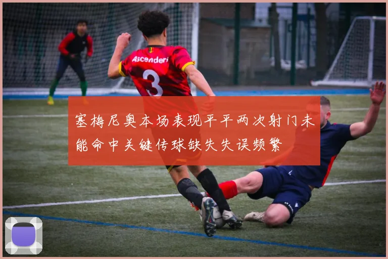 塞梅尼奥本场表现平平两次射门未能命中关键传球缺失失误频繁