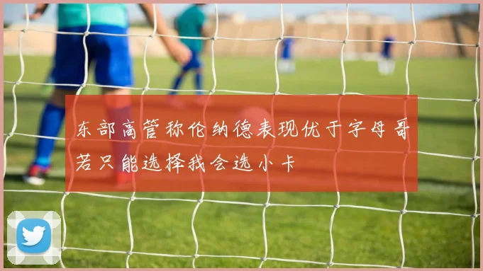 东部高管称伦纳德表现优于字母哥若只能选择我会选小卡