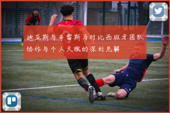 迪亚斯与夸雷斯马对比西班牙团队协作与个人天赋的深刻见解