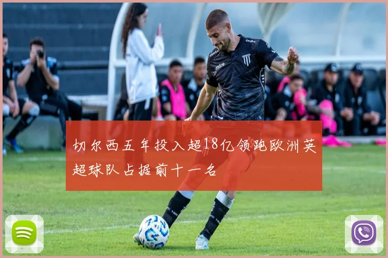 切尔西五年投入超18亿领跑欧洲英超球队占据前十一名