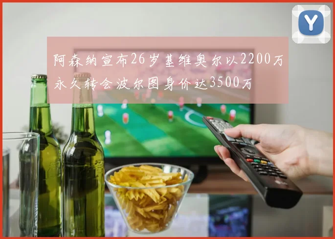 阿森纳宣布26岁基维奥尔以2200万永久转会波尔图身价达3500万