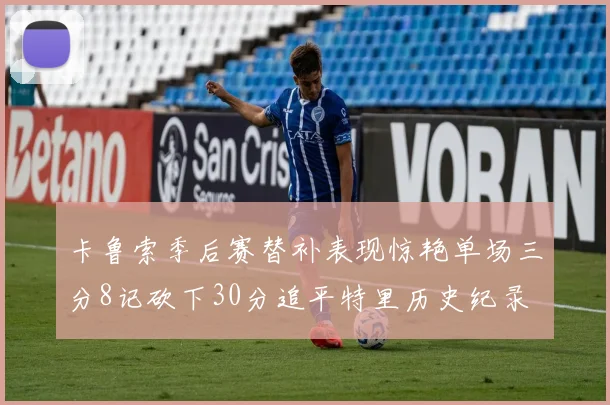 卡鲁索季后赛替补表现惊艳单场三分8记砍下30分追平特里历史纪录