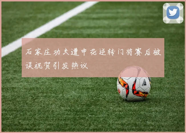 石家庄功夫遭申花逆转门将赛后被误祝贺引发热议