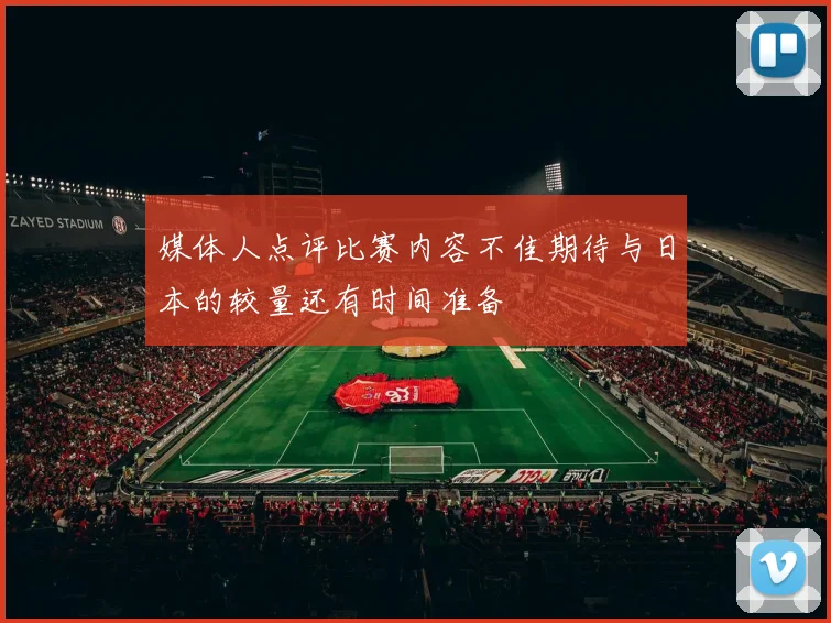 媒体人点评比赛内容不佳期待与日本的较量还有时间准备