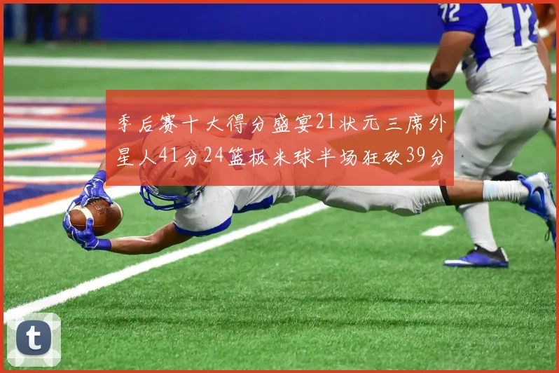 季后赛十大得分盛宴21状元三席外星人41分24篮板米球半场狂砍39分