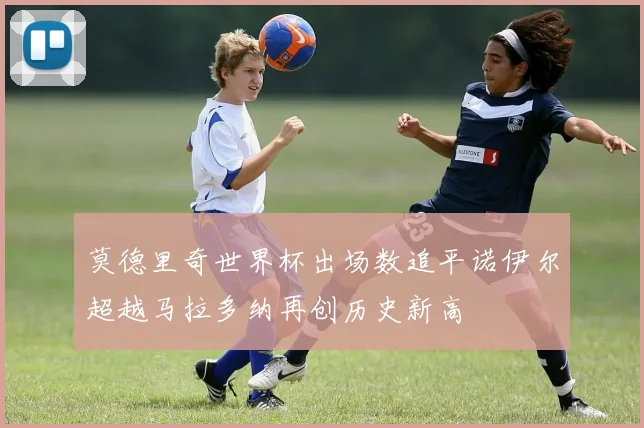 莫德里奇世界杯出场数追平诺伊尔超越马拉多纳再创历史新高