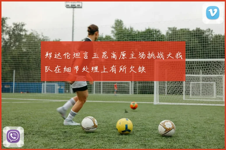 郑达伦坦言玉昆高原主场挑战大我队在细节处理上有所欠缺
