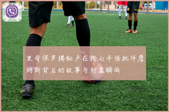 里奇保罗揭秘卢在抢七半场批评詹姆斯背后的故事与封盖瞬间