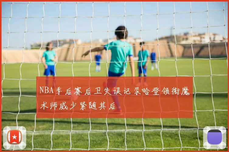 NBA季后赛后卫失误记录哈登领衔魔术师威少紧随其后